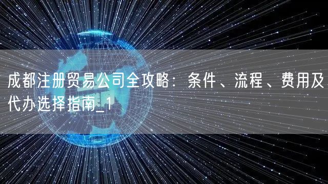 成都注册贸易公司全攻略：条件、流程、费用及代办选择指南_1