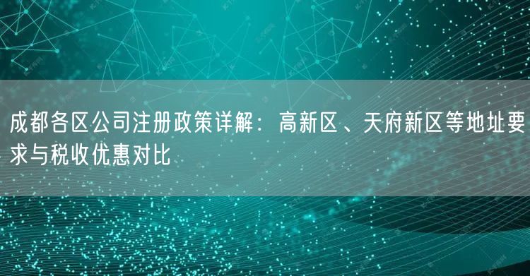 成都各区公司注册政策详解：高新区、天府新区等地址要求与税收优惠对比