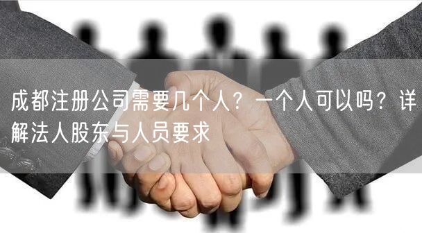 成都注册公司需要几个人？一个人可以吗？详解法人股东与人员要求
