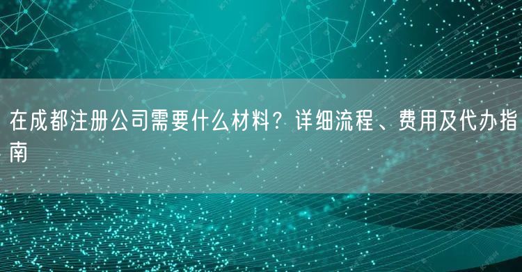 在成都注册公司需要什么材料?详细流程、费用及代办指南 在成都注册公司需要什么材料?详细流程、费用及代办指南