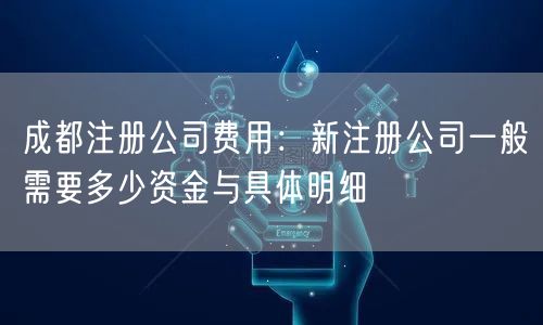 成都注册公司费用：新注册公司一般需要多少资金与具体明细