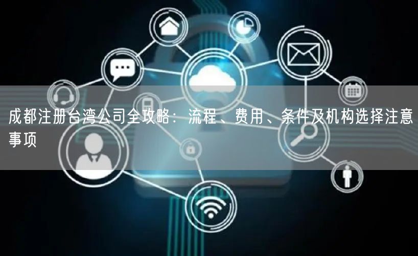 成都注册台湾公司全攻略：流程、费用、条件及机构选择注意事项