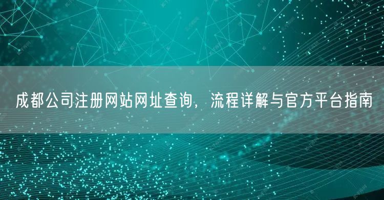 成都公司注册网站网址查询，流程详解与官方平台指南