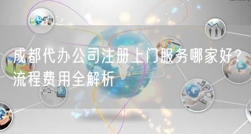 成都代办公司注册上门服务哪家好？流程费用全解析