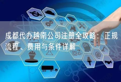 成都代办越南公司注册全攻略：正规流程、费用与条件详解