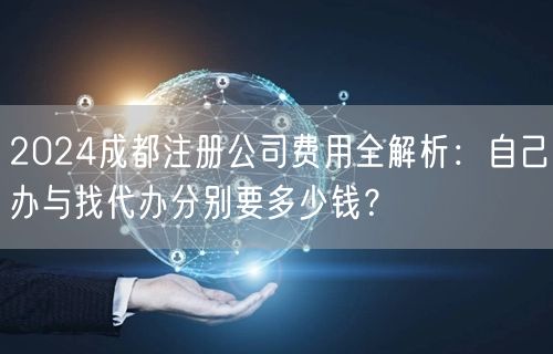 2024成都注册公司费用全解析:自己办与找代办分别要多少钱? 2024成都注册公司费用全解析:自己办与找代办分别要多少钱?