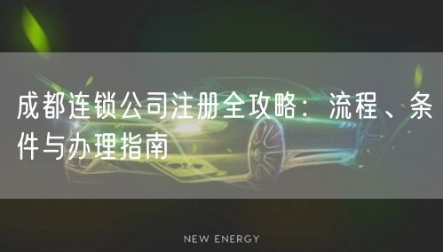 成都连锁公司注册全攻略:流程、条件与办理指南 成都连锁公司注册全攻略:流程、条件与办理指南
