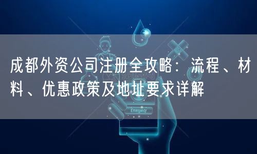 成都外资公司注册全攻略：流程、材料、优惠政策及地址要求详解