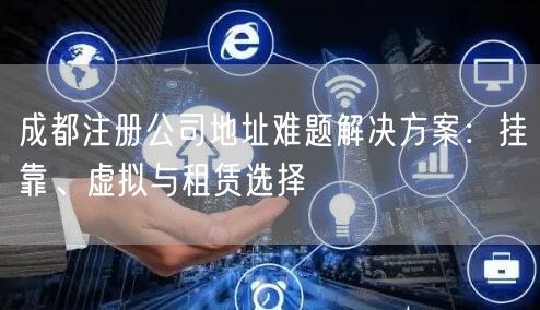 成都注册公司地址难题解决方案：挂靠、虚拟与租赁选择