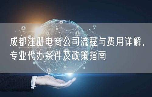 成都注册电商公司流程与费用详解，专业代办条件及政策指南