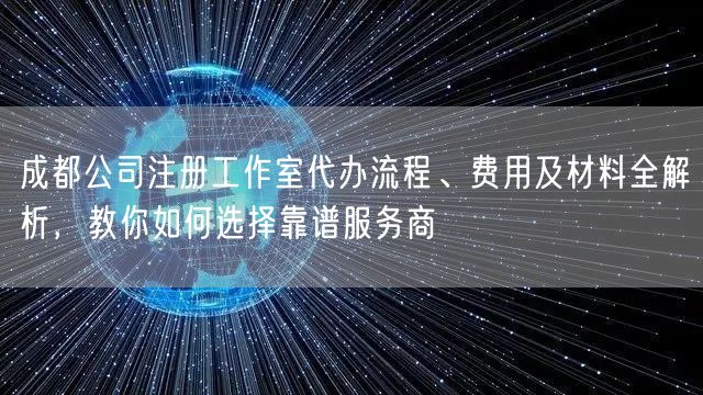 成都公司注册工作室代办流程、费用及材料全解析，教你如何选择靠谱服务商