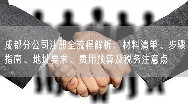 成都分公司注册全流程解析:材料清单、步骤指南、地址要求、费用预算及税务注意点 成都分公司注册全流程解析:材料清单、步骤指南、地址要求、费用预算及税务注意点