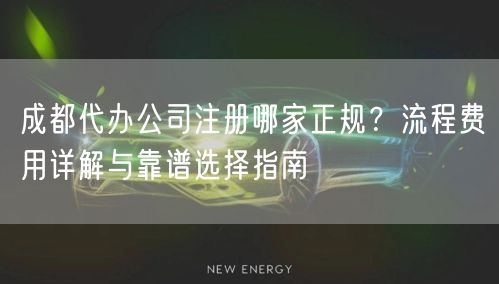 成都代办公司注册哪家正规？流程费用详解与靠谱选择指南
