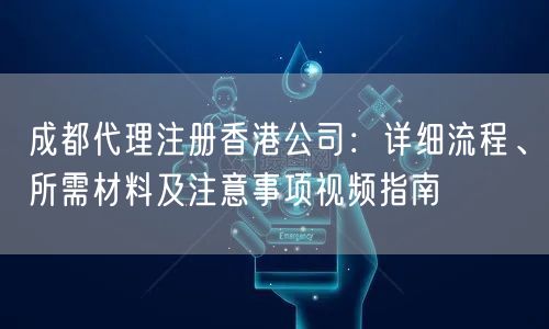 成都代理注册香港公司:详细流程、所需材料及注意事项视频指南 成都代理注册香港公司:详细流程、所需材料及注意事项视频指南