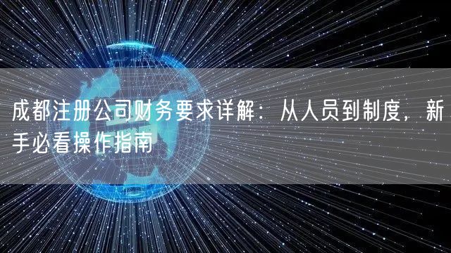 成都注册公司财务要求详解：从人员到制度，新手必看操作指南