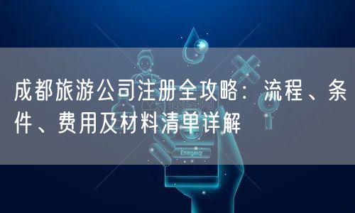 成都旅游公司注册全攻略：流程、条件、费用及材料清单详解