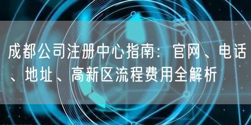 成都公司注册中心指南:官网、电话、地址、高新区流程费用全解析 成都公司注册中心指南:官网、电话、地址、高新区流程费用全解析
