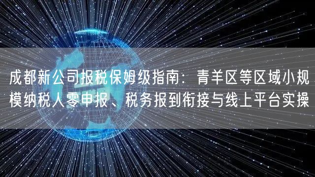 成都新公司报税保姆级指南:青羊区等区域小规模纳税人零申报、税务报到衔接与线上平台实操 成都新公司报税保姆级指南:青羊区等区域小规模纳税人零申报、税务报到衔接与线上平台实操