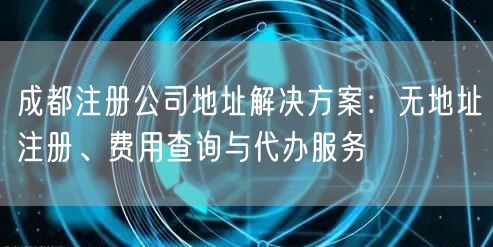 成都注册公司地址解决方案：无地址注册、费用查询与代办服务