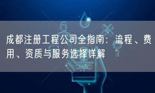 成都注册工程公司全指南：流程、费用、资质与服务选择详解