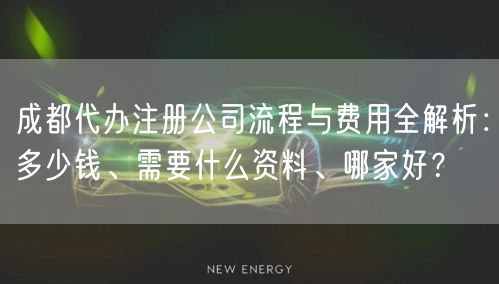 成都代办注册公司流程与费用全解析:多少钱、需要什么资料、哪家好? 成都代办注册公司流程与费用全解析:多少钱、需要什么资料、哪家好?