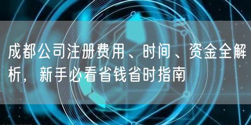 成都公司注册费用、时间、资金全解析，新手必看省钱省时指南