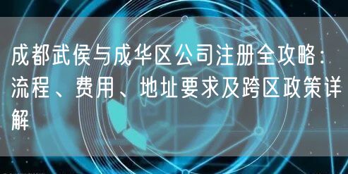 成都武侯与成华区公司注册全攻略：流程、费用、地址要求及跨区政策详解