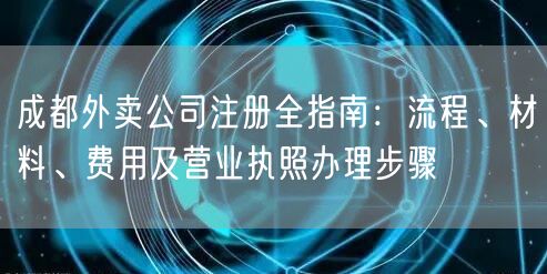 成都外卖公司注册全指南:流程、材料、费用及营业执照办理步骤 成都外卖公司注册全指南:流程、材料、费用及营业执照办理步骤