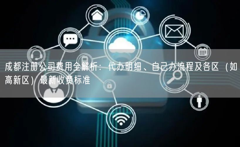 成都注册公司费用全解析:代办明细、自己办流程及各区(如高新区)最新收费标准 成都注册公司费用全解析:代办明细、自己办流程及各区(如高新区)最新收费标准