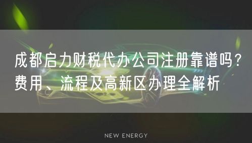 成都启力财税代办公司注册靠谱吗？费用、流程及高新区办理全解析