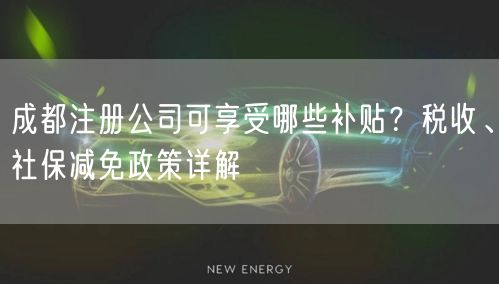 成都注册公司可享受哪些补贴？税收、社保减免政策详解