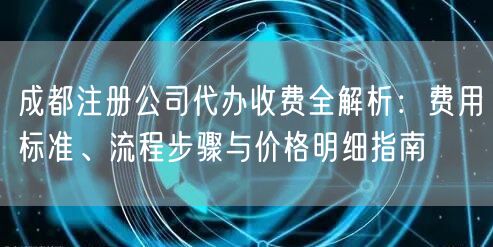 成都注册公司代办收费全解析：费用标准、流程步骤与价格明细指南