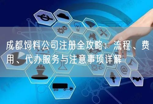 成都饲料公司注册全攻略：流程、费用、代办服务与注意事项详解