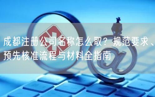 成都注册公司名称怎么取？规范要求、预先核准流程与材料全指南