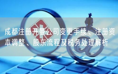 成都注册开曼公司变更手续、注册资本调整、股东流程及税务处理解析