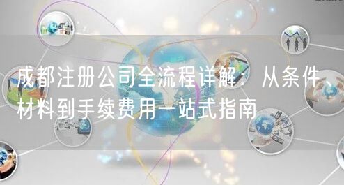 成都注册公司全流程详解:从条件、材料到手续费用一站式指南 成都注册公司全流程详解:从条件、材料到手续费用一站式指南