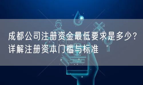 成都公司注册资金最低要求是多少？详解注册资本门槛与标准
