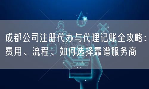 成都公司注册代办与代理记账全攻略：费用、流程、如何选择靠谱服务商