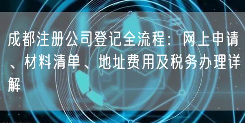 成都注册公司登记全流程：网上申请、材料清单、地址费用及税务办理详解