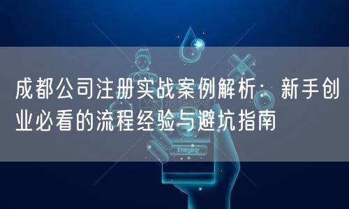 成都公司注册实战案例解析：新手创业必看的流程经验与避坑指南