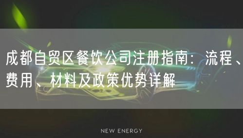 成都自贸区餐饮公司注册指南:流程、费用、材料及政策优势详解 成都自贸区餐饮公司注册指南:流程、费用、材料及政策优势详解