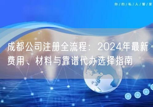 成都公司注册全流程：2024年最新费用、材料与靠谱代办选择指南