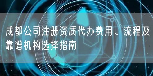 成都公司注册资质代办费用、流程及靠谱机构选择指南