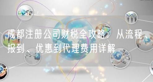 成都注册公司财税全攻略:从流程、报到、优惠到代理费用详解 成都注册公司财税全攻略:从流程、报到、优惠到代理费用详解