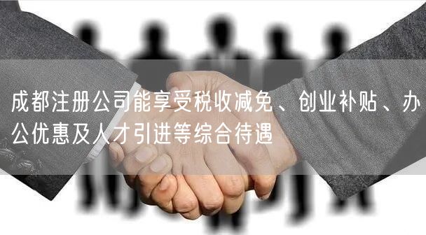 成都注册公司能享受税收减免、创业补贴、办公优惠及人才引进等综合待遇