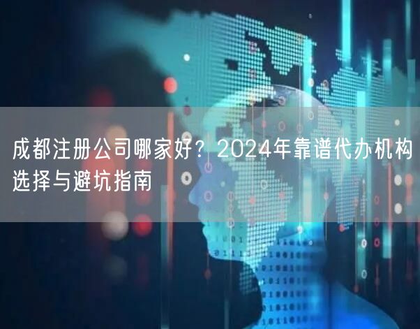 成都注册公司哪家好？2024年靠谱代办机构选择与避坑指南