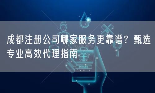 成都注册公司哪家服务更靠谱？甄选专业高效代理指南