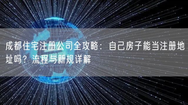 成都住宅注册公司全攻略:自己房子能当注册地址吗?流程与新规详解 成都住宅注册公司全攻略:自己房子能当注册地址吗?流程与新规详解