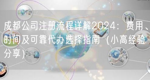 成都公司注册流程详解2024：费用、时间及可靠代办选择指南（小高经验分享）