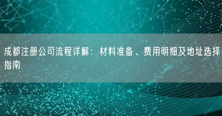 成都注册公司流程详解：材料准备、费用明细及地址选择指南